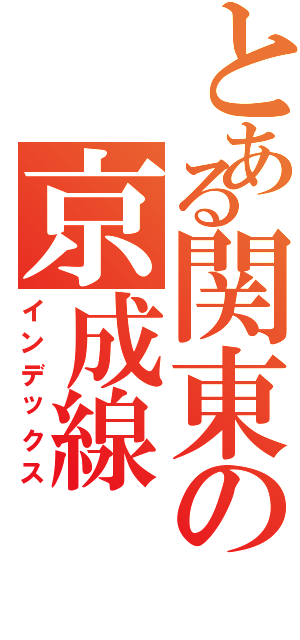 とある関東の京成線（インデックス）