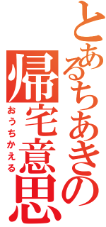 とあるちあきの帰宅意思（おうちかえる）