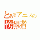 とあるアニメの傍観者（多分、オタク）