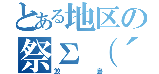 とある地区の祭Σ（´∀｀；）（鮫島）