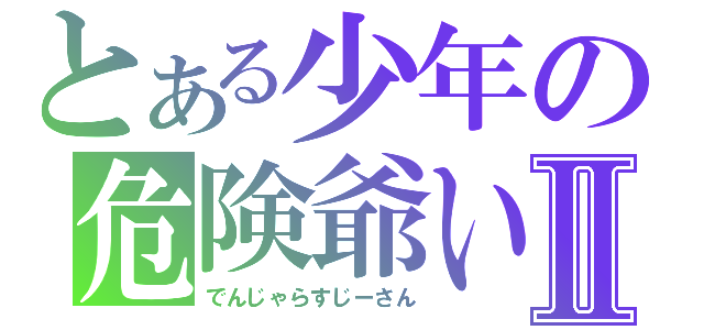 とある少年の危険爺いⅡ（でんじゃらすじーさん）