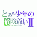 とある少年の危険爺いⅡ（でんじゃらすじーさん）