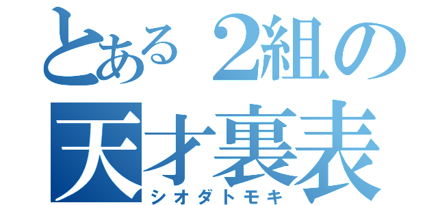 とある２組の天才裏表（シオダトモキ）