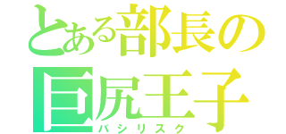 とある部長の巨尻王子（バシリスク）