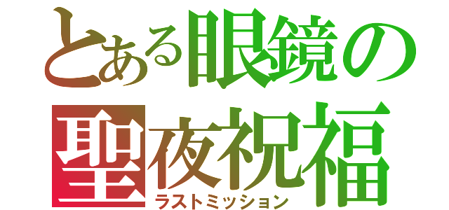 とある眼鏡の聖夜祝福（ラストミッション）