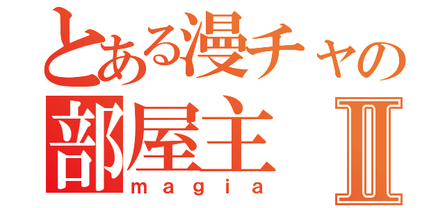 とある漫チャの部屋主Ⅱ（ｍａｇｉａ）