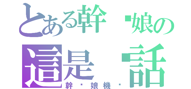 とある幹您娘の這是髒話（幹您娘機掰）