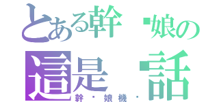 とある幹您娘の這是髒話（幹您娘機掰）