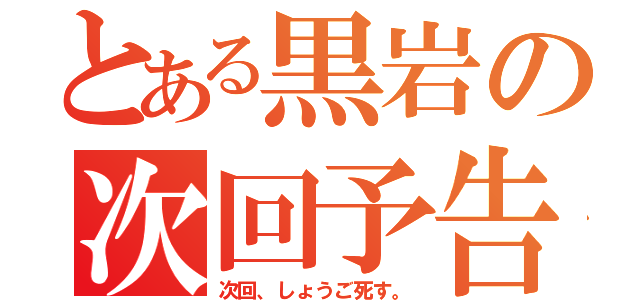 とある黒岩の次回予告（次回、しょうご死す。）