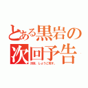 とある黒岩の次回予告（次回、しょうご死す。）