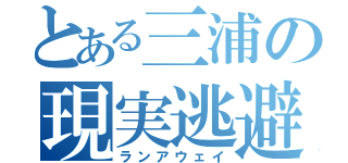 とある三浦の現実逃避（ランアウェイ）