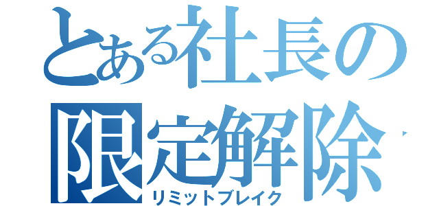 とある社長の限定解除（リミットブレイク）