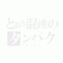 とある混沌のタンパク質（ＴＡＣＴＯ）