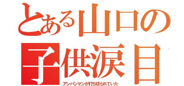 とある山口の子供涙目（アンパンマンが打ち切られていた）