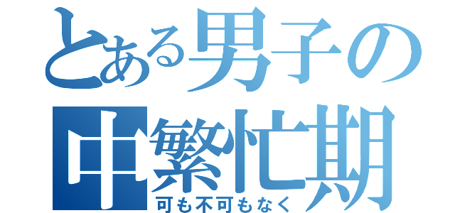 とある男子の中繁忙期（可も不可もなく）