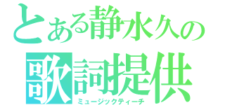 とある静水久の歌詞提供（ミュージックティーチ）