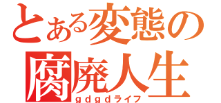 とある変態の腐廃人生（ｇｄｇｄライフ）