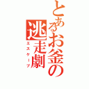 とあるお釜の逃走劇（エスケープ）