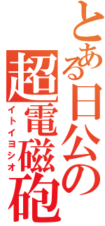 とある日公の超電磁砲（イトイヨシオ）