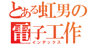 とある虹男の電子工作（インデックス）
