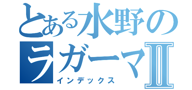 とある水野のラガーマンⅡ（インデックス）