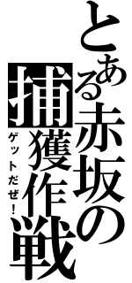 とある赤坂の捕獲作戦（ゲットだぜ！）