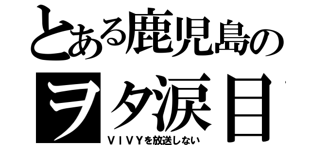 とある鹿児島のヲタ涙目（ＶＩＶＹを放送しない）