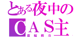 とある夜中のＣＡＳ主（夜桜柊斗）