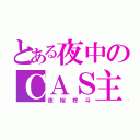 とある夜中のＣＡＳ主（夜桜柊斗）