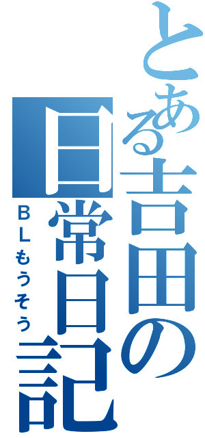 とある吉田の日常日記Ⅱ（ＢＬもうそう）