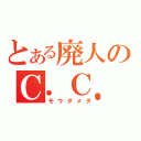 とある廃人のＣ．Ｃ．中毒（モウダメダ）