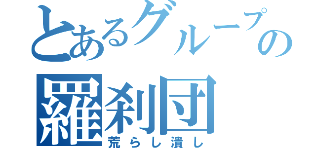 とあるグループの羅刹団（荒らし潰し）