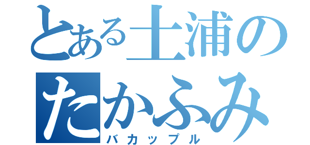 とある土浦のたかふみ（バカップル）