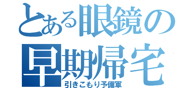 とある眼鏡の早期帰宅（引きこもり予備軍）