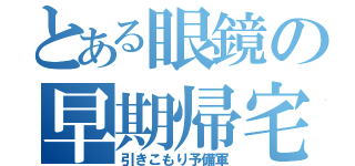 とある眼鏡の早期帰宅（引きこもり予備軍）