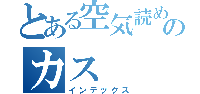 とある空気読めのカス（インデックス）