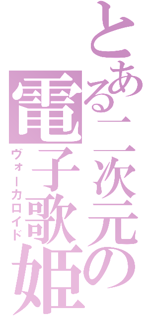 とある二次元の電子歌姫（ヴォーカロイド）