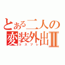 とある二人の変装外出Ⅱ（コスプレ）