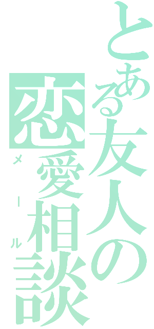 とある友人の恋愛相談Ⅱ（メール）