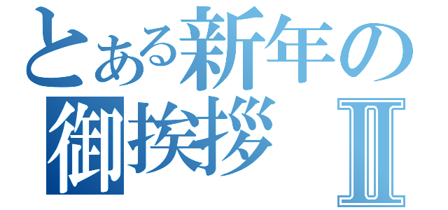 とある新年の御挨拶Ⅱ（）