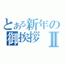 とある新年の御挨拶Ⅱ（）