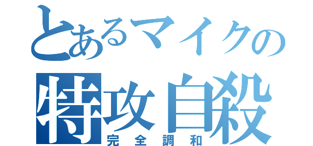 とあるマイクの特攻自殺（完全調和）