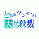 とあるツンデレの大量殺戮（メガデス）