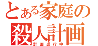 とある家庭の殺人計画（計画進行中）