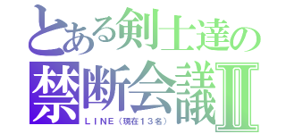 とある剣士達の禁断会議Ⅱ（ＬＩＮＥ（現在１３名））