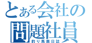 とある会社の問題社員（釣り馬鹿日誌）