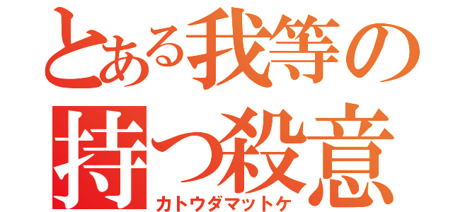 とある我等の持つ殺意（カトウダマットケ）