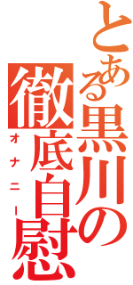 とある黒川の徹底自慰（オナニー）