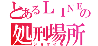 とあるＬＩＮＥの処刑場所（ショケイ隊）