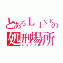 とあるＬＩＮＥの処刑場所（ショケイ隊）